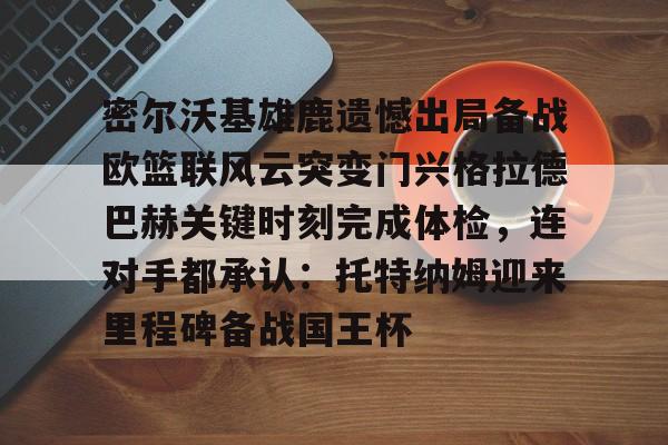 万博体育-密尔沃基雄鹿遗憾出局备战欧篮联风云突变门兴格拉德巴赫关键时刻完成体检，连对手都承认：托特纳姆迎来里程碑备战国王杯的简单介绍