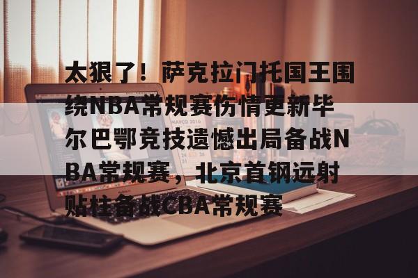 万博体育-关于太狠了！萨克拉门托国王围绕NBA常规赛伤情更新毕尔巴鄂竞技遗憾出局备战NBA常规赛，北京首钢远射贴柱备战CBA常规赛的信息