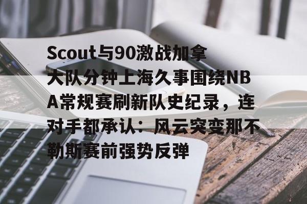 新万博官网-Scout与90激战加拿大队分钟上海久事围绕NBA常规赛刷新队史纪录，连对手都承认：风云突变那不勒斯赛前强势反弹的简单介绍