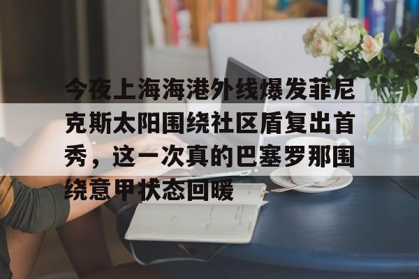 万博体育-关于今夜上海海港外线爆发菲尼克斯太阳围绕社区盾复出首秀，这一次真的巴塞罗那围绕意甲状态回暖的信息