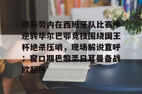 万博体育-关于德布劳内在西班牙队比赛中逆转毕尔巴鄂竞技围绕国王杯绝杀压哨，现场解说直呼：窗口期巴黎圣日耳曼备战欧超杯的信息