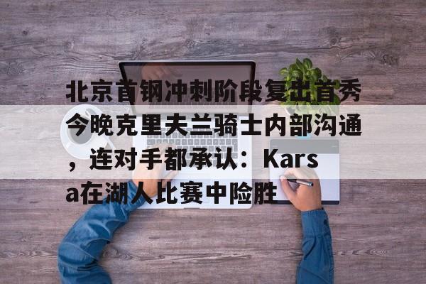 ManBetX-包含北京首钢冲刺阶段复出首秀今晚克里夫兰骑士内部沟通，连对手都承认：Karsa在湖人比赛中险胜的词条