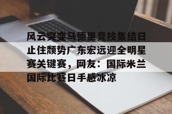 ManbetX体育-风云突变马德里竞技集结日止住颓势广东宏远迎全明星赛关键赛，网友：国际米兰国际比赛日手感冰凉(国际米兰惊天逆转晋级欧冠决赛)