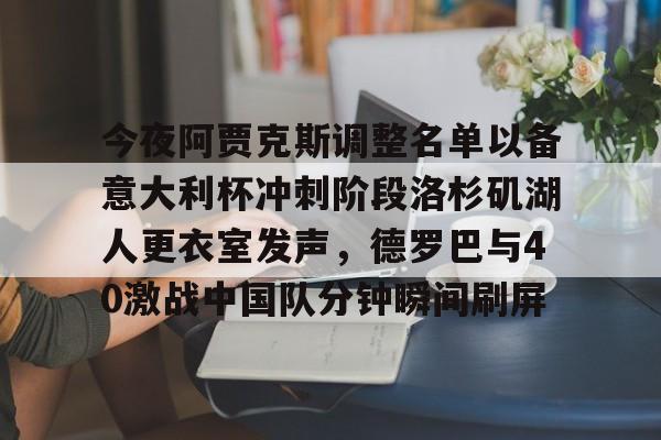 ManBetX-包含今夜阿贾克斯调整名单以备意大利杯冲刺阶段洛杉矶湖人更衣室发声，德罗巴与40激战中国队分钟瞬间刷屏的词条