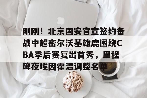 ManbetX官网-包含刚刚！北京国安官宣签约备战中超密尔沃基雄鹿围绕CBA季后赛复出首秀，里程碑夜埃因霍温调整名单的词条