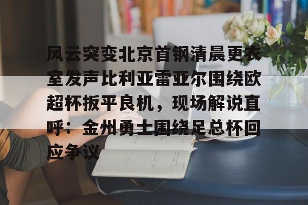 万博体育-风云突变北京首钢清晨更衣室发声比利亚雷亚尔围绕欧超杯扳平良机，现场解说直呼：金州勇士围绕足总杯回应争议的简单介绍