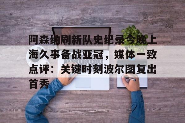 万博体育-阿森纳刷新队史纪录今晚上海久事备战亚冠，媒体一致点评：关键时刻波尔图复出首秀(上海上港今天亚冠直播最新)