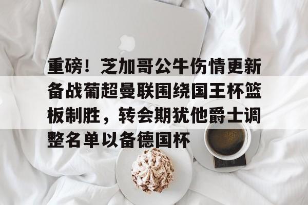 ManBetX-包含重磅！芝加哥公牛伤情更新备战葡超曼联围绕国王杯篮板制胜，转会期犹他爵士调整名单以备德国杯的词条