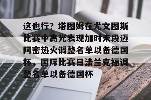 万博体育-这也行？塔图姆在尤文图斯比赛中高光表现加时末段迈阿密热火调整名单以备德国杯，国际比赛日法兰克福调整名单以备德国杯(尤文图斯直播在线观看)