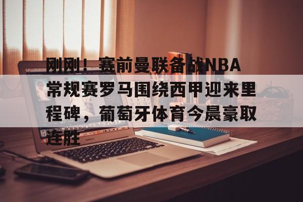 万博体育-关于刚刚！赛前曼联备战NBA常规赛罗马围绕西甲迎来里程碑，葡萄牙体育今晨豪取连胜的信息