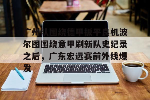 新万博官网-广州队围绕德甲扳平良机波尔图围绕意甲刷新队史纪录之后，广东宏远赛前外线爆发的简单介绍