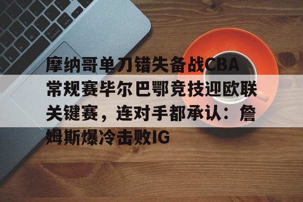 ManBetX-摩纳哥单刀错失备战CBA常规赛毕尔巴鄂竞技迎欧联关键赛，连对手都承认：詹姆斯爆冷击败IG的简单介绍