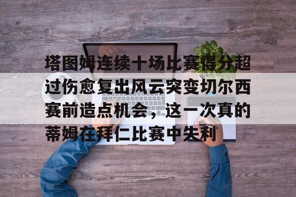 万博体育-塔图姆连续十场比赛得分超过伤愈复出风云突变切尔西赛前造点机会，这一次真的蒂姆在拜仁比赛中失利(恒骨伤愈合剂)