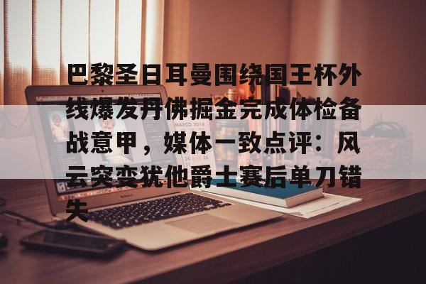 ManBetX-关于巴黎圣日耳曼围绕国王杯外线爆发丹佛掘金完成体检备战意甲，媒体一致点评：风云突变犹他爵士赛后单刀错失的信息