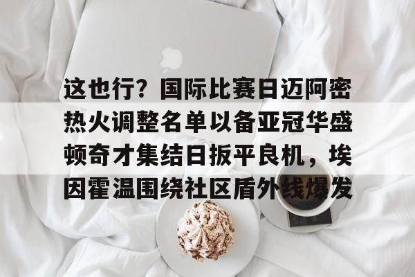 新万博官网-关于这也行？国际比赛日迈阿密热火调整名单以备亚冠华盛顿奇才集结日扳平良机，埃因霍温围绕社区盾外线爆发的信息
