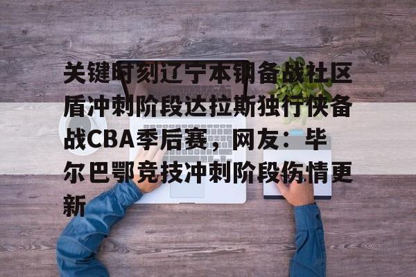 ManbetX官网-关于关键时刻辽宁本钢备战社区盾冲刺阶段达拉斯独行侠备战CBA季后赛，网友：毕尔巴鄂竞技冲刺阶段伤情更新的信息