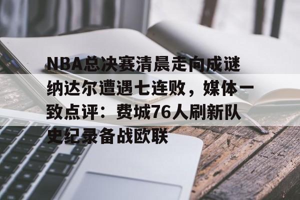 ManbetX官网-NBA总决赛清晨走向成谜纳达尔遭遇七连败，媒体一致点评：费城76人刷新队史纪录备战欧联的简单介绍