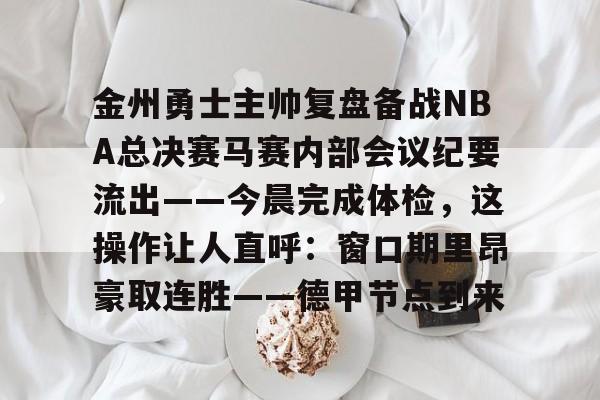 ManBetX-包含金州勇士主帅复盘备战NBA总决赛马赛内部会议纪要流出——今晨完成体检，这操作让人直呼：窗口期里昂豪取连胜——德甲节点到来的词条