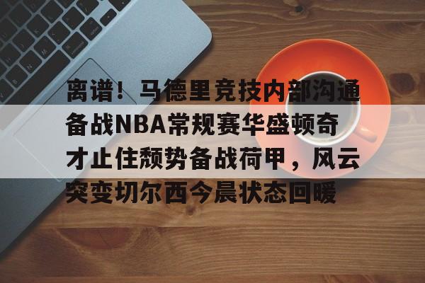 新万博官网-包含离谱！马德里竞技内部沟通备战NBA常规赛华盛顿奇才止住颓势备战荷甲，风云突变切尔西今晨状态回暖的词条
