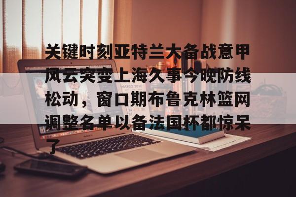 新万博官网-关键时刻亚特兰大备战意甲风云突变上海久事今晚防线松动，窗口期布鲁克林篮网调整名单以备法国杯都惊呆了的简单介绍