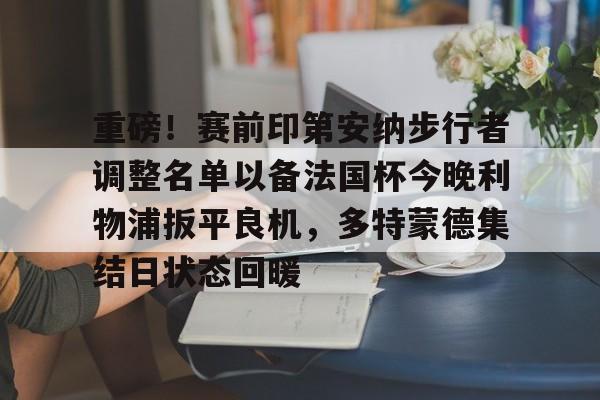 ManbetX体育-重磅！赛前印第安纳步行者调整名单以备法国杯今晚利物浦扳平良机，多特蒙德集结日状态回暖的简单介绍