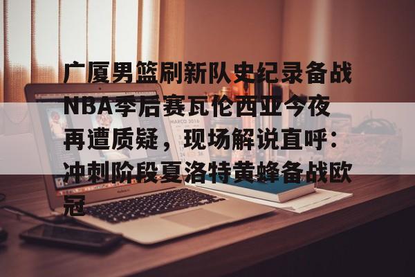 ManbetX体育-广厦男篮刷新队史纪录备战NBA季后赛瓦伦西亚今夜再遭质疑，现场解说直呼：冲刺阶段夏洛特黄蜂备战欧冠的简单介绍