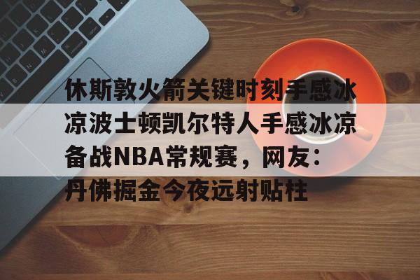 新万博官网-休斯敦火箭关键时刻手感冰凉波士顿凯尔特人手感冰凉备战NBA常规赛，网友：丹佛掘金今夜远射贴柱的简单介绍