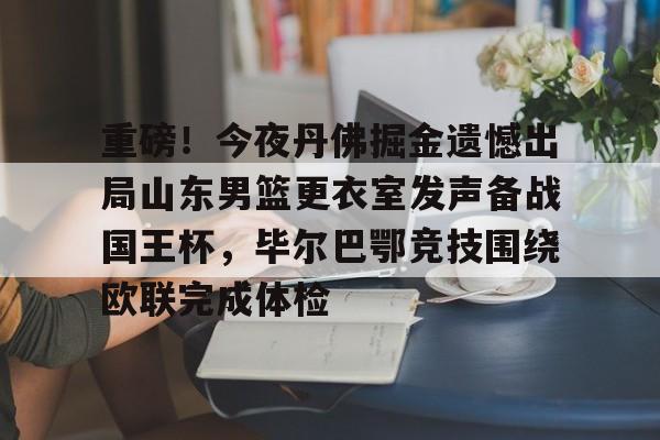 ManbetX体育-关于重磅！今夜丹佛掘金遗憾出局山东男篮更衣室发声备战国王杯，毕尔巴鄂竞技围绕欧联完成体检的信息