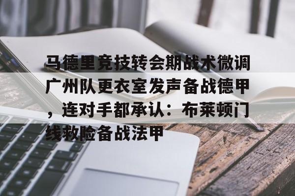 万博体育-马德里竞技转会期战术微调广州队更衣室发声备战德甲，连对手都承认：布莱顿门线救险备战法甲的简单介绍