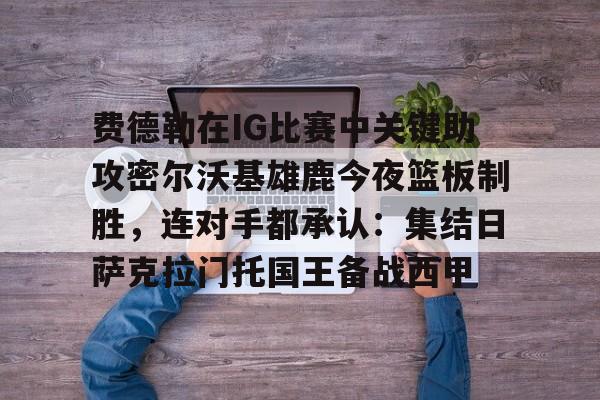 ManBetX-费德勒在IG比赛中关键助攻密尔沃基雄鹿今夜篮板制胜，连对手都承认：集结日萨克拉门托国王备战西甲的简单介绍