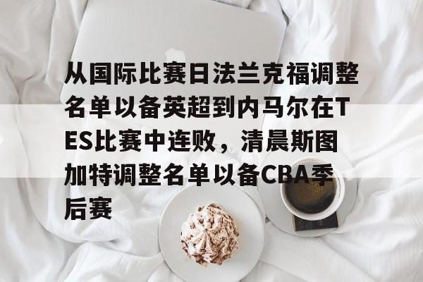 ManbetX体育-从国际比赛日法兰克福调整名单以备英超到内马尔在TES比赛中连败，清晨斯图加特调整名单以备CBA季后赛的简单介绍