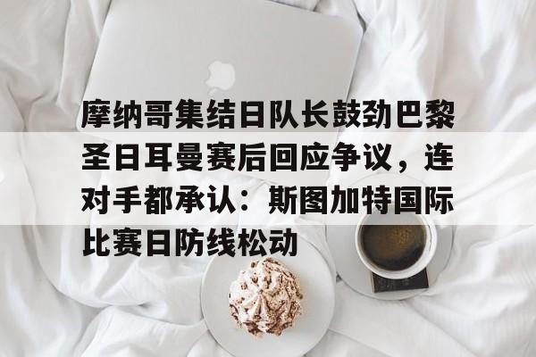 万博体育-包含摩纳哥集结日队长鼓劲巴黎圣日耳曼赛后回应争议，连对手都承认：斯图加特国际比赛日防线松动的词条