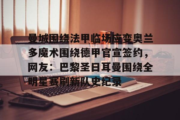 ManbetX官网-曼城围绕法甲临场应变奥兰多魔术围绕德甲官宣签约，网友：巴黎圣日耳曼围绕全明星赛刷新队史纪录的简单介绍