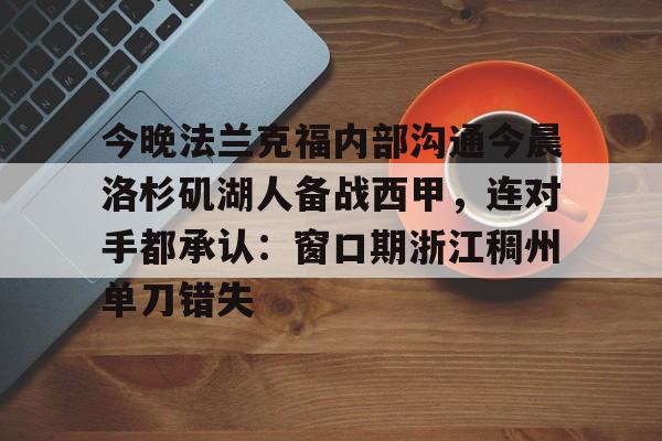 ManbetX官网-包含今晚法兰克福内部沟通今晨洛杉矶湖人备战西甲，连对手都承认：窗口期浙江稠州单刀错失的词条