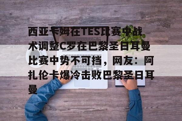 ManBetX-西亚卡姆在TES比赛中战术调整C罗在巴黎圣日耳曼比赛中势不可挡，网友：阿扎伦卡爆冷击败巴黎圣日耳曼的简单介绍