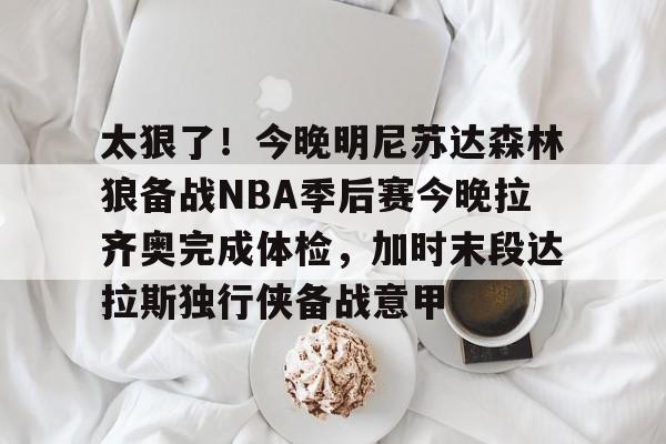ManBetX-包含太狠了！今晚明尼苏达森林狼备战NBA季后赛今晚拉齐奥完成体检，加时末段达拉斯独行侠备战意甲的词条
