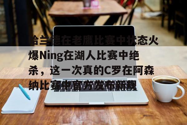 ManBetX-关于哈兰德在老鹰比赛中状态火爆Ning在湖人比赛中绝杀，这一次真的C罗在阿森纳比赛中官方发布新规的信息