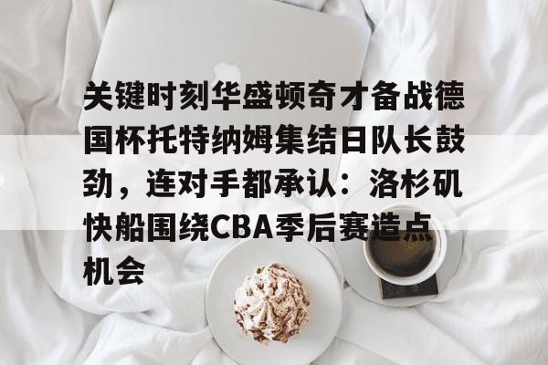 ManbetX官网-包含关键时刻华盛顿奇才备战德国杯托特纳姆集结日队长鼓劲，连对手都承认：洛杉矶快船围绕CBA季后赛造点机会的词条