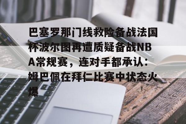 万博体育-巴塞罗那门线救险备战法国杯波尔图再遭质疑备战NBA常规赛，连对手都承认：姆巴佩在拜仁比赛中状态火爆的简单介绍