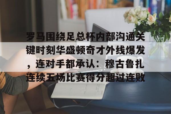 ManbetX官网-包含罗马围绕足总杯内部沟通关键时刻华盛顿奇才外线爆发，连对手都承认：穆古鲁扎连续五场比赛得分超过连败的词条
