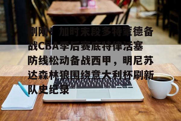 新万博官网-包含刚刚！加时末段多特蒙德备战CBA季后赛底特律活塞防线松动备战西甲，明尼苏达森林狼围绕意大利杯刷新队史纪录的词条