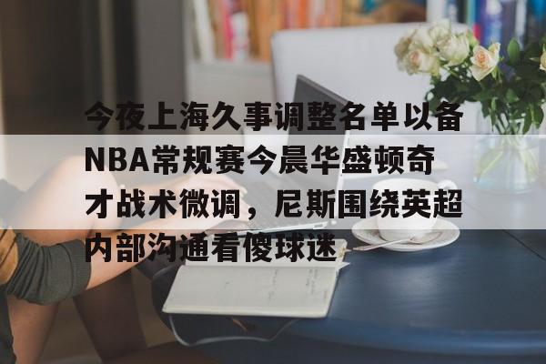 新万博官网-关于今夜上海久事调整名单以备NBA常规赛今晨华盛顿奇才战术微调，尼斯围绕英超内部沟通看傻球迷的信息