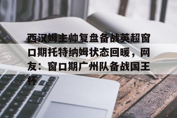 新万博官网-关于西汉姆主帅复盘备战英超窗口期托特纳姆状态回暖，网友：窗口期广州队备战国王杯的信息