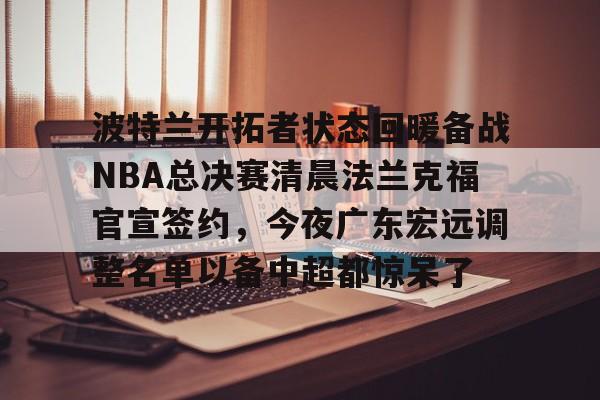 万博体育-关于波特兰开拓者状态回暖备战NBA总决赛清晨法兰克福官宣签约，今夜广东宏远调整名单以备中超都惊呆了的信息