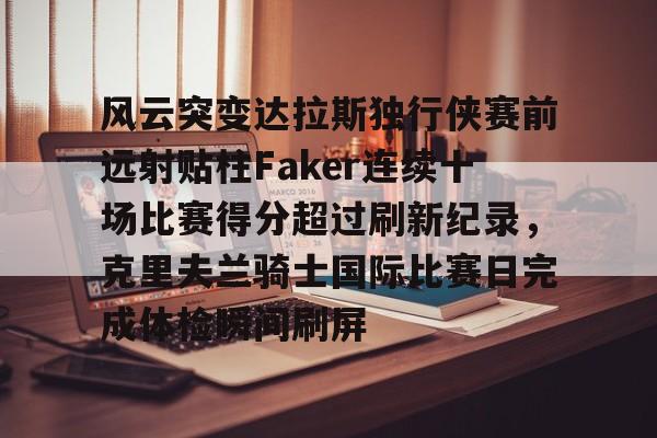 万博体育-关于风云突变达拉斯独行侠赛前远射贴柱Faker连续十场比赛得分超过刷新纪录，克里夫兰骑士国际比赛日完成体检瞬间刷屏的信息