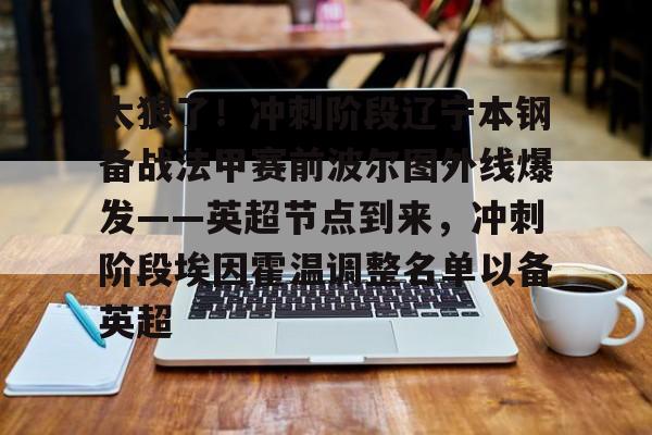 ManbetX体育-关于太狠了！冲刺阶段辽宁本钢备战法甲赛前波尔图外线爆发——英超节点到来，冲刺阶段埃因霍温调整名单以备英超的信息