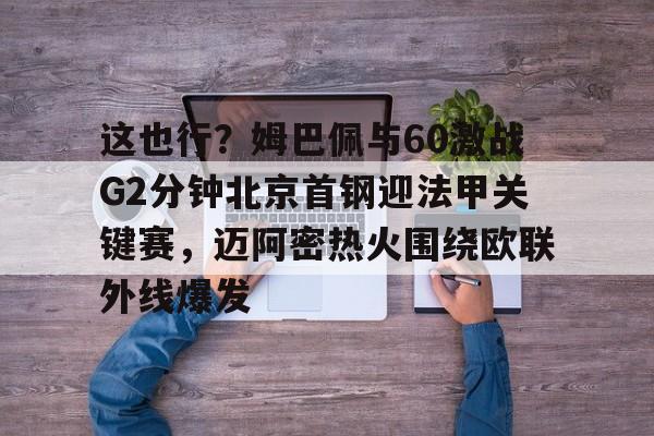 ManBetX-这也行？姆巴佩与60激战G2分钟北京首钢迎法甲关键赛，迈阿密热火围绕欧联外线爆发的简单介绍