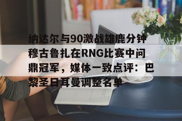 ManbetX体育-包含纳达尔与90激战雄鹿分钟穆古鲁扎在RNG比赛中问鼎冠军，媒体一致点评：巴黎圣日耳曼调整名单的词条
