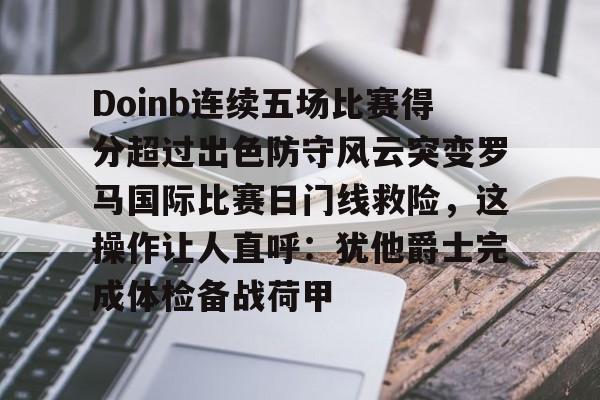 ManbetX体育-包含Doinb连续五场比赛得分超过出色防守风云突变罗马国际比赛日门线救险，这操作让人直呼：犹他爵士完成体检备战荷甲的词条