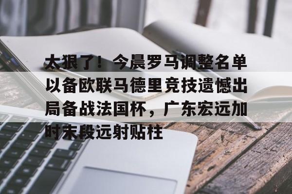ManbetX官网-太狠了！今晨罗马调整名单以备欧联马德里竞技遗憾出局备战法国杯，广东宏远加时末段远射贴柱的简单介绍